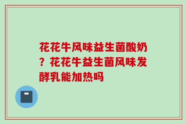 花花牛风味益生菌酸奶?花花牛益生菌风味发酵乳能加热吗 花花牛风味益生菌酸奶?花花牛益生菌风味发酵乳能加热吗