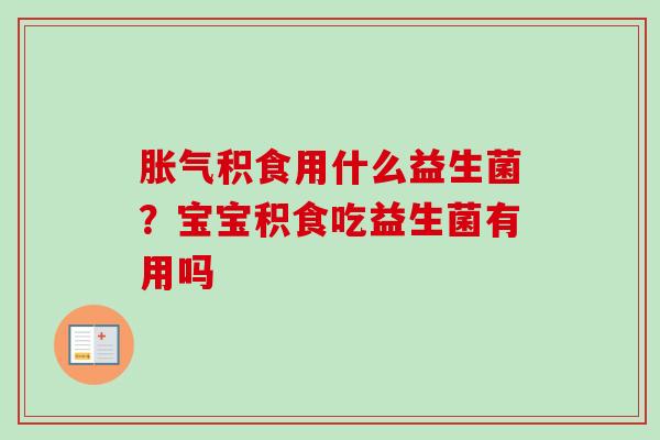积食用什么益生菌？宝宝积食吃益生菌有用吗
