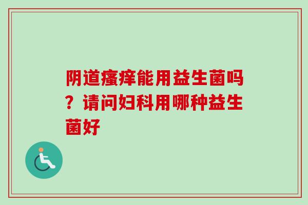 能用益生菌吗?请问用哪种益生菌好 能用益生菌吗?请问用哪种益生菌好
