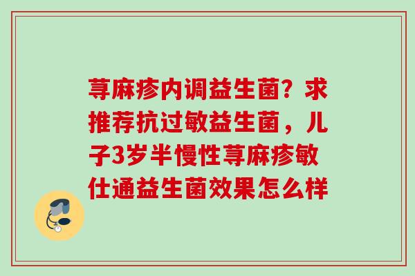 荨麻疹内调益生菌？求推荐抗益生菌，儿子3岁半慢性荨麻疹敏仕通益生菌效果怎么样