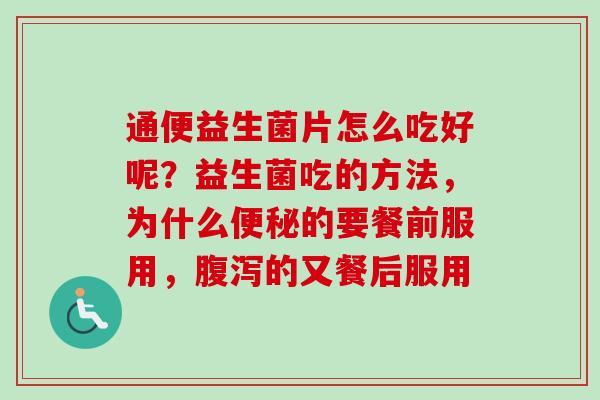 通便益生菌片怎么吃好呢?益生菌吃的方法,为什么的要餐前服用,的又餐后服用 通便益生菌片怎么吃好呢?益生菌吃的方法,为什么的要餐前服用,的又餐后服用