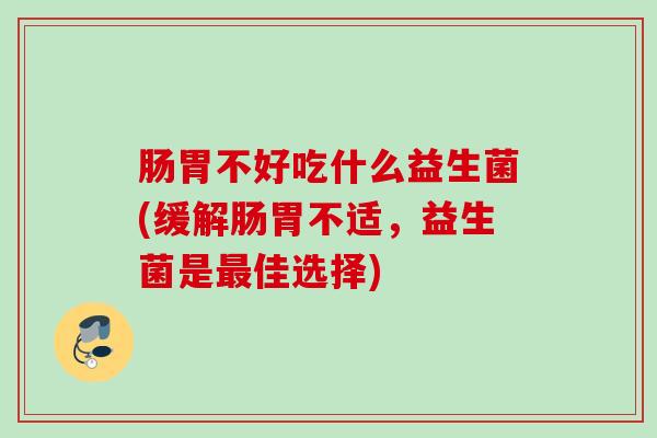 肠胃不好吃什么益生菌(缓解肠胃不适，益生菌是佳选择)