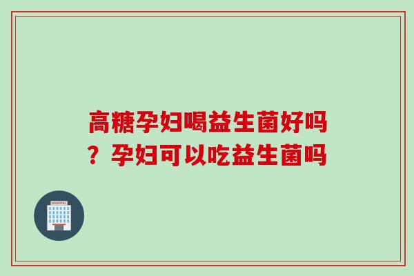 高糖孕妇喝益生菌好吗？孕妇可以吃益生菌吗