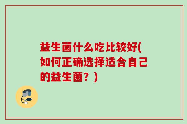 益生菌什么吃比较好(如何正确选择适合自己的益生菌？)