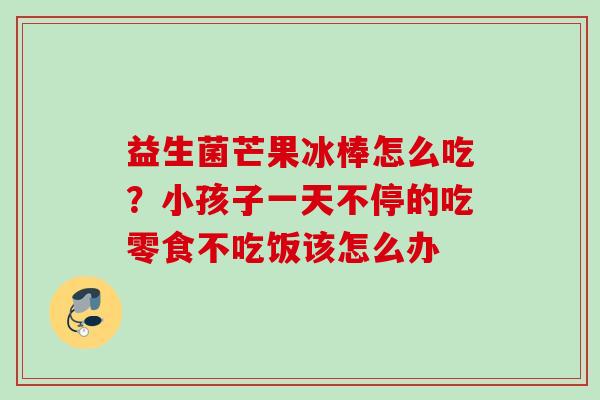 益生菌芒果冰棒怎么吃?小孩子一天不停的吃零食不吃饭该怎么办 益生菌芒果冰棒怎么吃?小孩子一天不停的吃零食不吃饭该怎么办