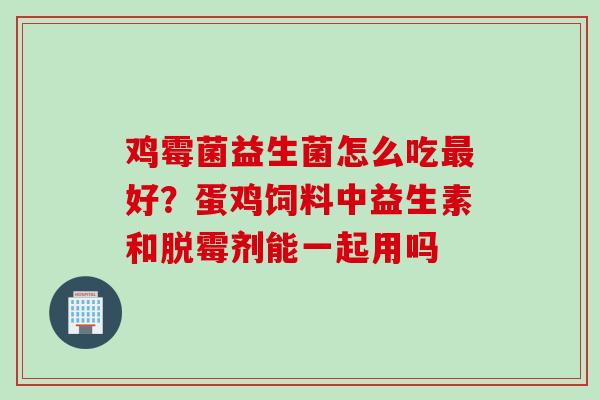 鸡霉菌益生菌怎么吃最好？蛋鸡饲料中益生素和脱霉剂能一起用吗