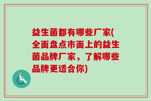 益生菌都有哪些厂家(全面盘点市面上的益生菌品牌厂家，了解哪些品牌更适合你)
