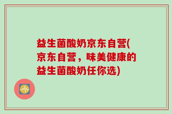 益生菌酸奶京东自营(京东自营,味美健康的益生菌酸奶任你选) 益生菌酸奶京东自营(京东自营,味美健康的益生菌酸奶任你选)