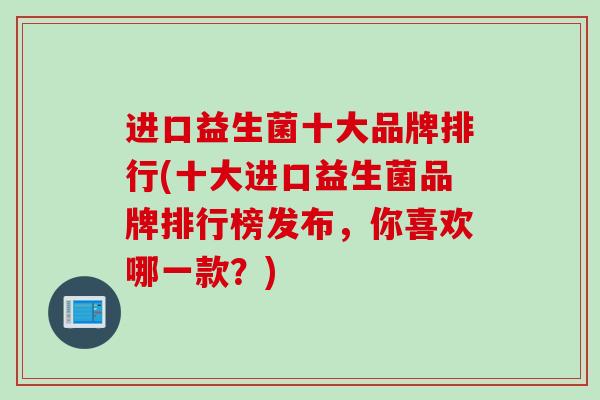 进口益生菌十大品牌排行(十大进口益生菌品牌排行榜发布，你喜欢哪一款？)