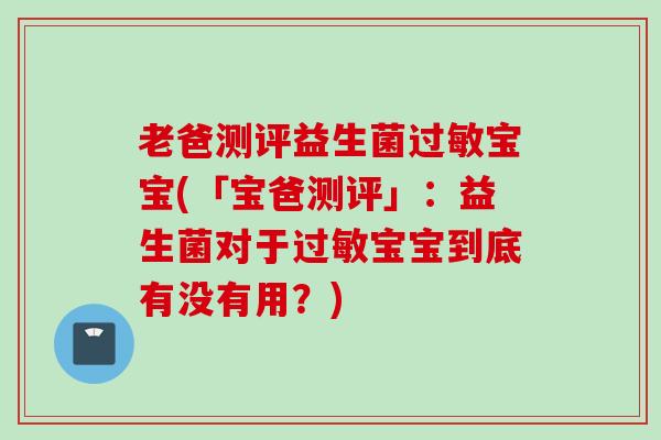 老爸测评益生菌宝宝(「宝爸测评」:益生菌对于宝宝到底有没有用?) 老爸测评益生菌宝宝(「宝爸测评」:益生菌对于宝宝到底有没有用?)