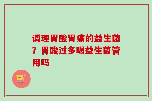 调理胃酸胃痛的益生菌？胃酸过多喝益生菌管用吗