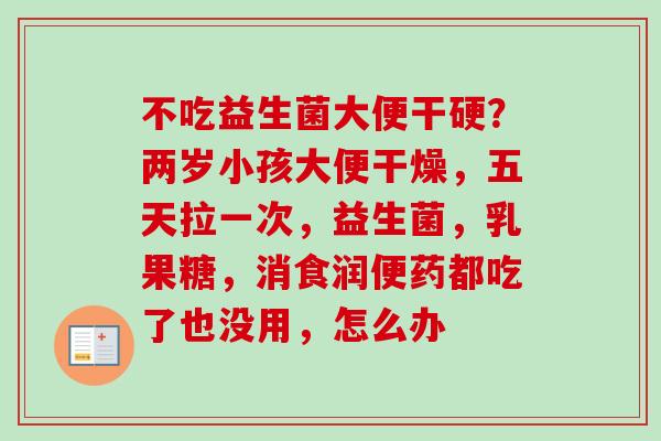 不吃益生菌大便干硬?两岁小孩大便干燥,五天拉一次,益生菌,乳果糖,消食润便药都吃了也没用,怎么办 不吃益生菌大便干硬?两岁小孩大便干燥,五天拉一次,益生菌,乳果糖,消食润便药都吃了也没用,怎么办