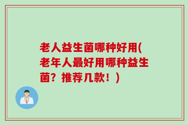 老人益生菌哪种好用(老年人好用哪种益生菌?推荐几款!) 老人益生菌哪种好用(老年人好用哪种益生菌?推荐几款!)