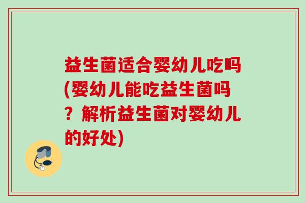 益生菌适合婴幼儿吃吗(婴幼儿能吃益生菌吗?解析益生菌对婴幼儿的好处) 益生菌适合婴幼儿吃吗(婴幼儿能吃益生菌吗?解析益生菌对婴幼儿的好处)