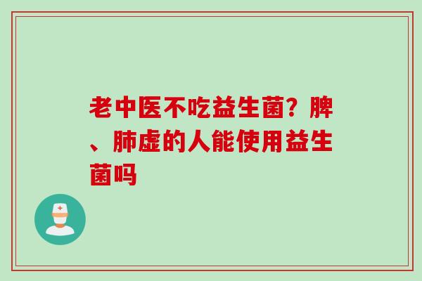 老中医不吃益生菌?脾、虚的人能使用益生菌吗 老中医不吃益生菌?脾、虚的人能使用益生菌吗