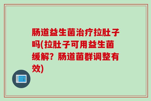 肠道益生菌拉肚子吗(拉肚子可用益生菌缓解？肠道菌群调整有效)