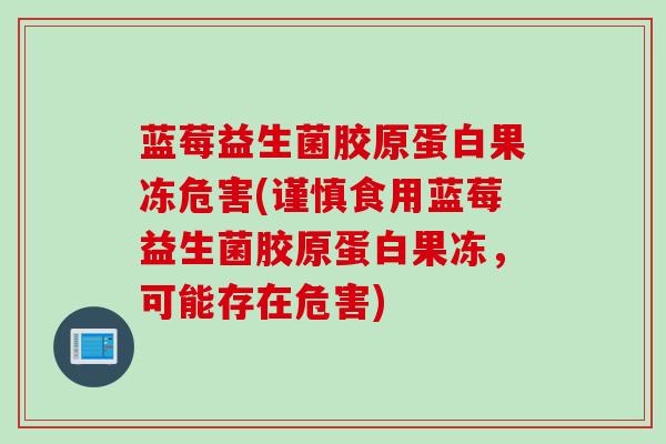 蓝莓益生菌胶原蛋白果冻危害(谨慎食用蓝莓益生菌胶原蛋白果冻,可能存在危害) 蓝莓益生菌胶原蛋白果冻危害(谨慎食用蓝莓益生菌胶原蛋白果冻,可能存在危害)