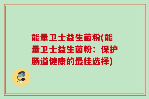 能量卫士益生菌粉(能量卫士益生菌粉:保护肠道健康的佳选择) 能量卫士益生菌粉(能量卫士益生菌粉:保护肠道健康的佳选择)