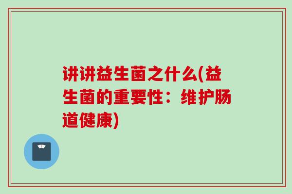 讲讲益生菌之什么(益生菌的重要性:维护肠道健康) 讲讲益生菌之什么(益生菌的重要性:维护肠道健康)