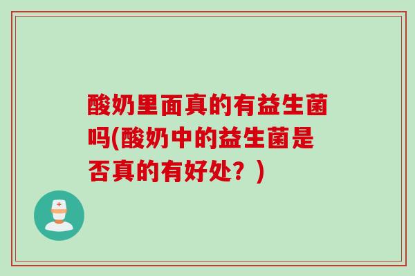 酸奶里面真的有益生菌吗(酸奶中的益生菌是否真的有好处？)