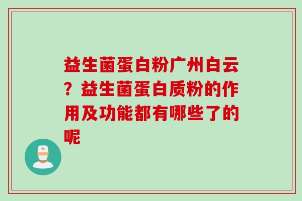 益生菌蛋白粉广州白云?益生菌蛋白质粉的作用及功能都有哪些了的呢 益生菌蛋白粉广州白云?益生菌蛋白质粉的作用及功能都有哪些了的呢