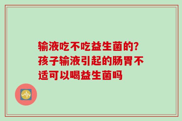 输液吃不吃益生菌的？孩子输液引起的肠胃不适可以喝益生菌吗