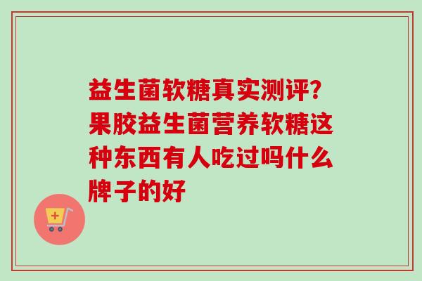 益生菌软糖真实测评？果胶益生菌营养软糖这种东西有人吃过吗什么牌子的好