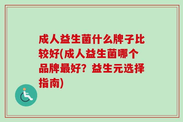 成人益生菌什么牌子比较好(成人益生菌哪个品牌好？益生元选择指南)