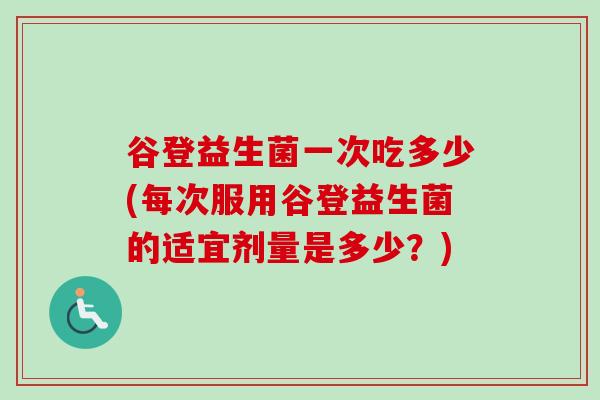 谷登益生菌一次吃多少(每次服用谷登益生菌的适宜剂量是多少？)