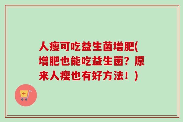 人瘦可吃益生菌增肥(增肥也能吃益生菌？原来人瘦也有好方法！)