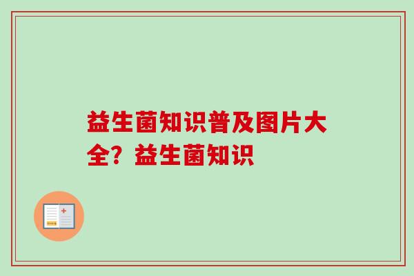 益生菌知识普及图片大全?益生菌知识 益生菌知识普及图片大全?益生菌知识
