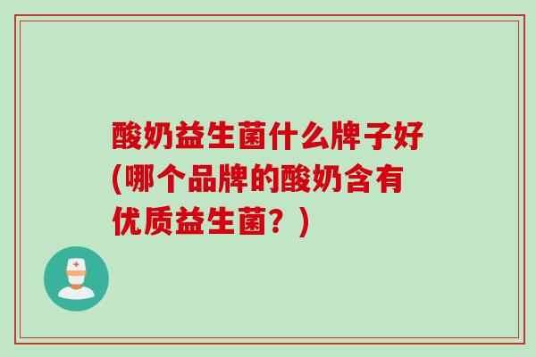 酸奶益生菌什么牌子好(哪个品牌的酸奶含有优质益生菌？)