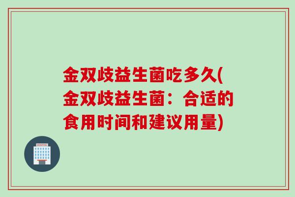 金双歧益生菌吃多久(金双歧益生菌：合适的食用时间和建议用量)