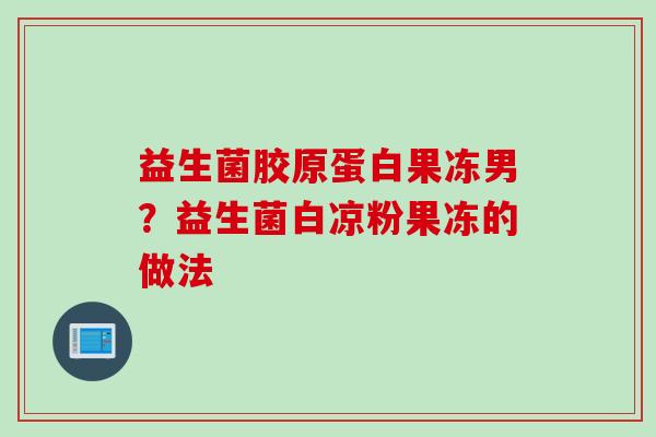 益生菌胶原蛋白果冻男?益生菌白凉粉果冻的做法 益生菌胶原蛋白果冻男?益生菌白凉粉果冻的做法