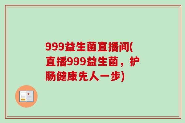 999益生菌直播间(直播999益生菌,护肠健康先人一步) 999益生菌直播间(直播999益生菌,护肠健康先人一步)