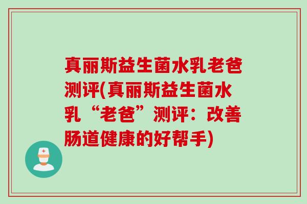 真丽斯益生菌水乳老爸测评(真丽斯益生菌水乳“老爸”测评:改善肠道健康的好帮手) 真丽斯益生菌水乳老爸测评(真丽斯益生菌水乳“老爸”测评:改善肠道健康的好帮手)