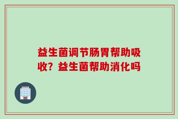 益生菌调节肠胃帮助吸收？益生菌帮助消化吗