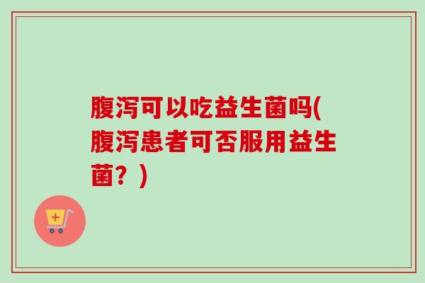 可以吃益生菌吗(患者可否服用益生菌？)