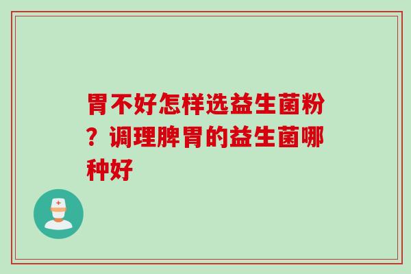 胃不好怎样选益生菌粉?调理脾胃的益生菌哪种好 胃不好怎样选益生菌粉?调理脾胃的益生菌哪种好