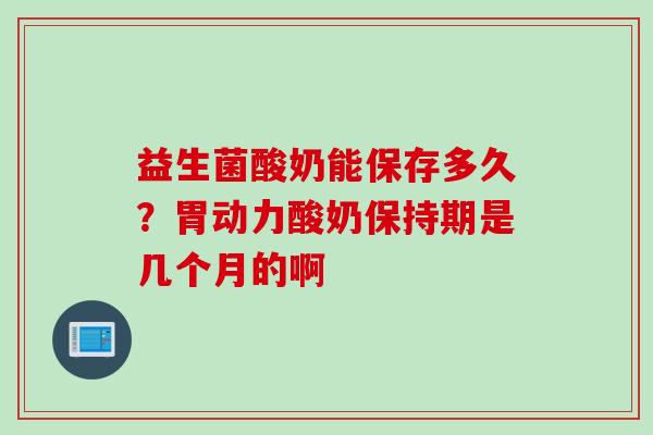 益生菌酸奶能保存多久？胃动力酸奶保持期是几个月的啊