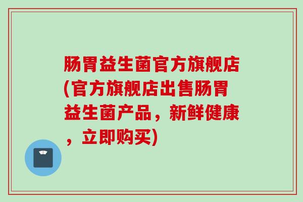 肠胃益生菌官方旗舰店(官方旗舰店出售肠胃益生菌产品，新鲜健康，立即购买)