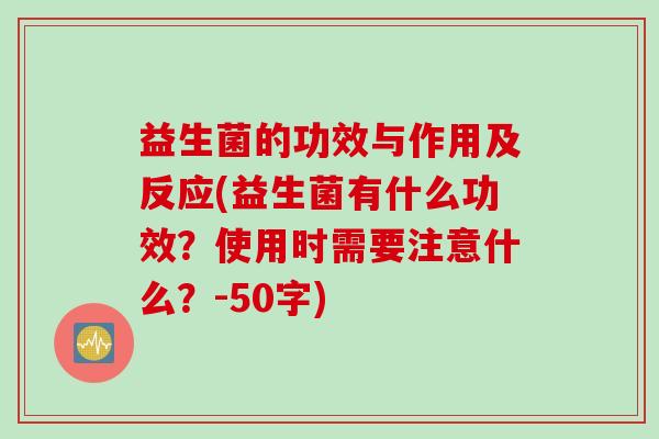 益生菌的功效与作用及反应(益生菌有什么功效？使用时需要注意什么？-50字)