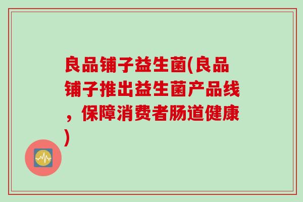 良品铺子益生菌(良品铺子推出益生菌产品线,保障消费者肠道健康) 良品铺子益生菌(良品铺子推出益生菌产品线,保障消费者肠道健康)