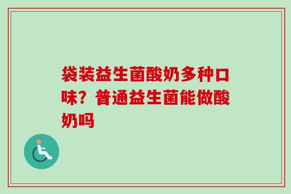 袋装益生菌酸奶多种口味?普通益生菌能做酸奶吗 袋装益生菌酸奶多种口味?普通益生菌能做酸奶吗