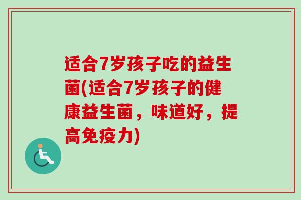 适合7岁孩子吃的益生菌(适合7岁孩子的健康益生菌,味道好,提高力) 适合7岁孩子吃的益生菌(适合7岁孩子的健康益生菌,味道好,提高力)