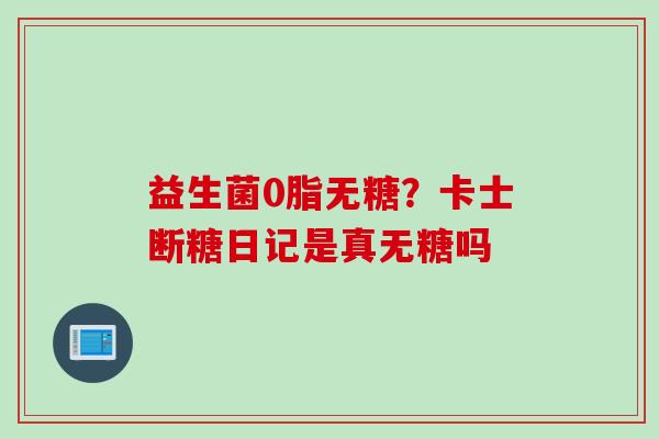 益生菌0脂无糖？卡士断糖日记是真无糖吗