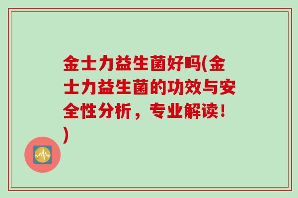 金士力益生菌好吗(金士力益生菌的功效与安全性分析,专业解读!) 金士力益生菌好吗(金士力益生菌的功效与安全性分析,专业解读!)