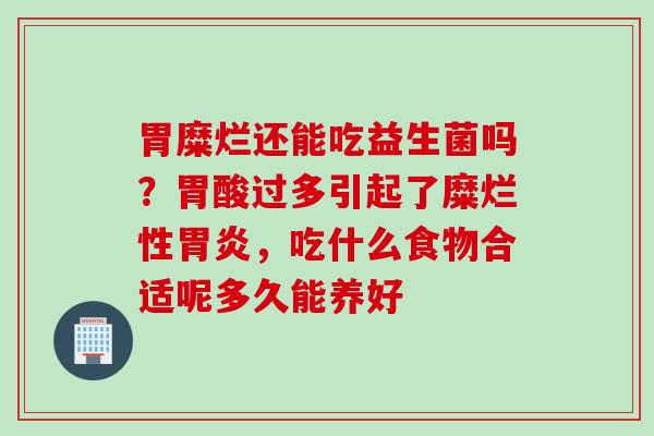 胃糜烂还能吃益生菌吗？胃酸过多引起了糜烂性，吃什么食物合适呢多久能养好