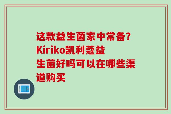 这款益生菌家中常备?Kiriko凯利蔻益生菌好吗可以在哪些渠道购买 这款益生菌家中常备?Kiriko凯利蔻益生菌好吗可以在哪些渠道购买