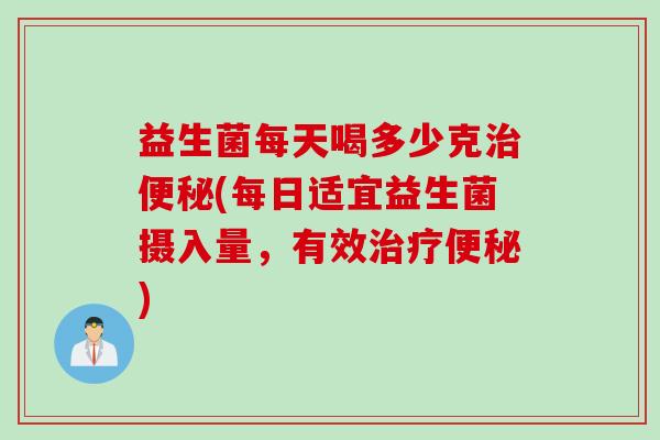 益生菌每天喝多少克(每日适宜益生菌摄入量，有效)
